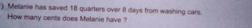 ) Melanie has saved 18 quarters over 8 days from washing cars. 
How many cents does Melanie have ?