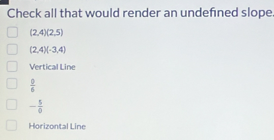 Check all that would render an undefined slope
(2,4)(2,5)
(2,4)(-3,4)
Vertical Line
 0/6 
- 5/0 
Horizontal Line