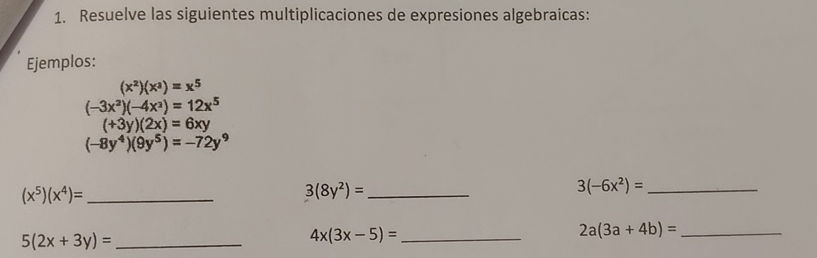 Resuelve las siguientes multiplicaciones de expresiones algebraicas: 
Ejemplos:
(x^2)(x^3)=x^5
(-3x^2)(-4x^2)=12x^5
(+3y)(2x)=6xy
(-8y^4)(9y^5)=-72y^9
_ (x^5)(x^4)=
_ 3(8y^2)=
3(-6x^2)= _ 
_ 5(2x+3y)=
_ 4x(3x-5)=
2a(3a+4b)= _