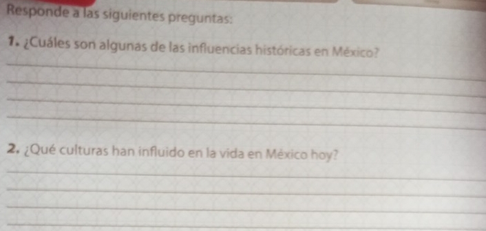 Responde a las siguientes preguntas: 
_ 
1 ¿Cuáles son algunas de las influencias históricas en México? 
_ 
_ 
_ 
2. ¿Qué culturas han influido en la vida en México hoy? 
_ 
_ 
_ 
_