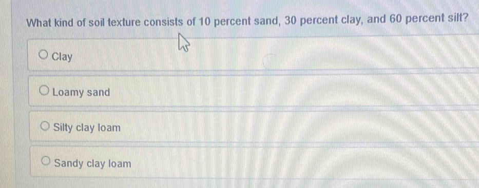 What kind of soil texture consists of 10 percent sand, 30 percent clay, and 60 percent silt?
Clay
Loamy sand
Silty clay loam
Sandy clay loam