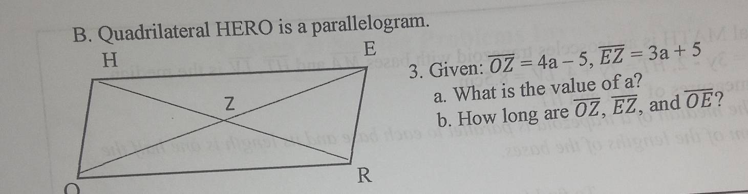 Quadrilateral HERO is a parallelogram. 
3. Given: overline OZ=4a-5, overline EZ=3a+5
a. What is the value of a? 
, and overline OE 7 
b. How long are overline OZ, overline EZ