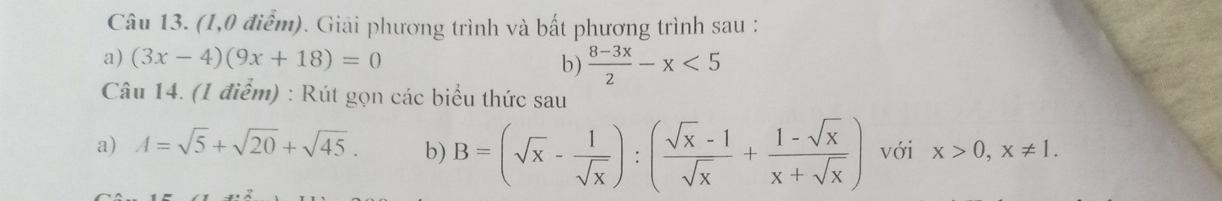 (1,0 điểm). Giải phương trình và bất phương trình sau : 
a) (3x-4)(9x+18)=0
b)  (8-3x)/2 -x<5</tex> 
Câu 14. (1 điểm) : Rút gọn các biểu thức sau 
b) B=(sqrt(x)- 1/sqrt(x) ):( (sqrt(x)-1)/sqrt(x) + (1-sqrt(x))/x+sqrt(x) )
a) A=sqrt(5)+sqrt(20)+sqrt(45). với x>0, x!= 1.