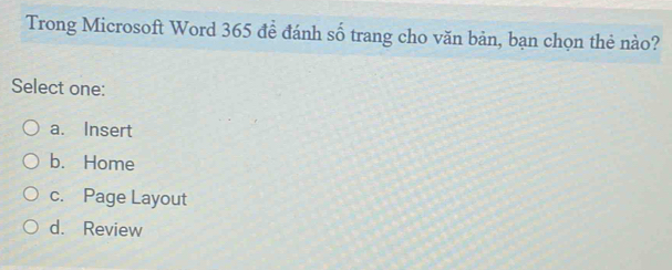 Trong Microsoft Word 365 đề đánh số trang cho văn bản, bạn chọn thẻ nào?
Select one:
a. Insert
b. Home
c. Page Layout
d. Review