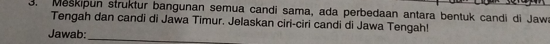 Meskipun struktur bangunan semua candi sama, ada perbedaan antara bentuk candi di Jawa 
Tengah dan candi di Jawa Timur. Jelaskan ciri-ciri candi di Jawa Tengah! 
Jawab:_