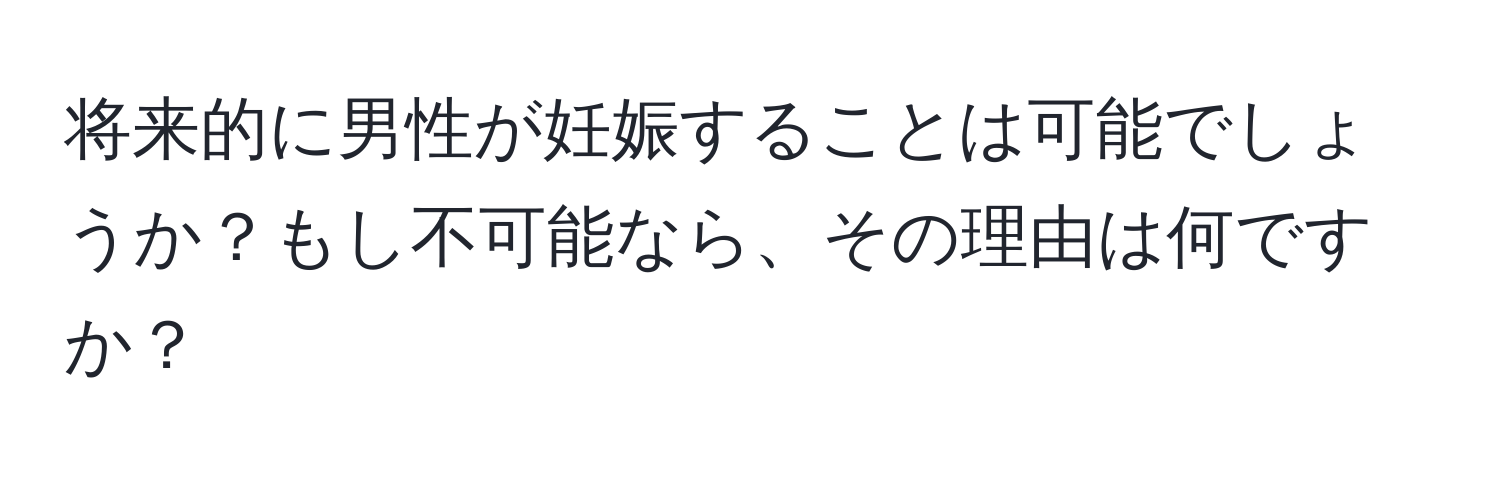 将来的に男性が妊娠することは可能でしょうか？もし不可能なら、その理由は何ですか？