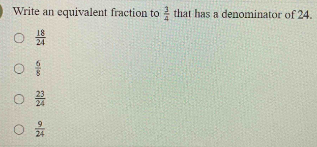 Write an equivalent fraction to  3/4  that has a denominator of 24.
 18/24 
 6/8 
 23/24 
 9/24 