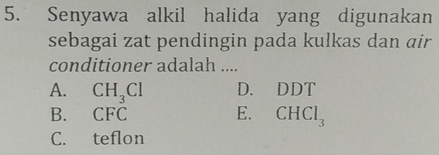 Senyawa alkil halida yang digunakan
sebagai zat pendingin pada kulkas dan air
conditioner adalah ....
A. CH_3Cl D. DDT
B. CFC E. CHCl_3
C. teflon