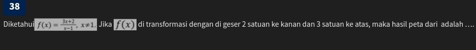 Diketahui f(x)= (3x+2)/x-1 , x!= 1. Jika f(x) di transformasi dengan di geser 2 satuan ke kanan dan 3 satuan ke atas, maka hasil peta dari adalah ._