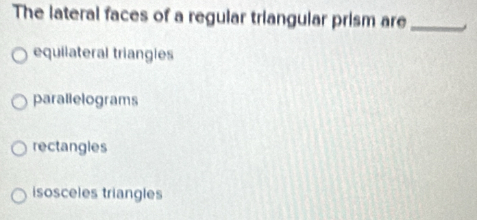 The lateral faces of a regular triangular prism are_
equilateral triangies
parallelograms
rectangles
isosceles triangles