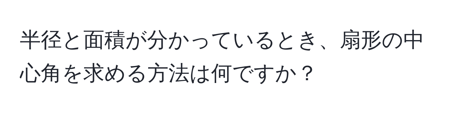 半径と面積が分かっているとき、扇形の中心角を求める方法は何ですか？