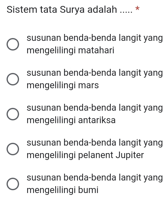 Sistem tata Surya adalah ..... *
susunan benda-benda langit yang
mengelilingi matahari
susunan benda-benda langit yang
mengelilingi mars
susunan benda-benda langit yang
mengelilingi antariksa
susunan benda-benda langit yang
mengelilingi pelanent Jupiter
susunan benda-benda langit yang
mengelilingi bumi