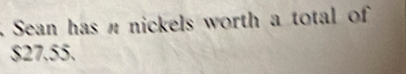 Sean has n nickels worth a total of
$27.55.