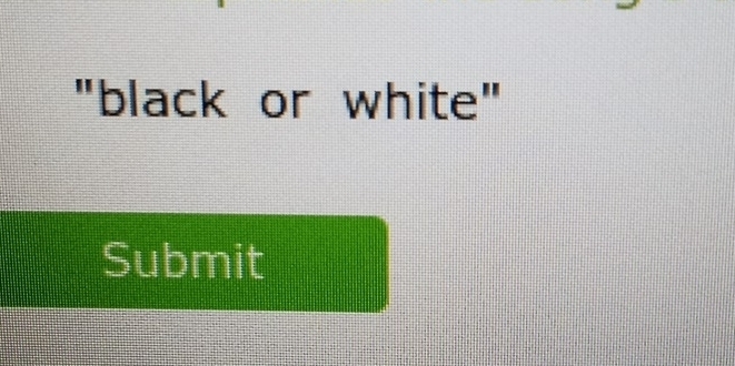 "black or white" 
Submit