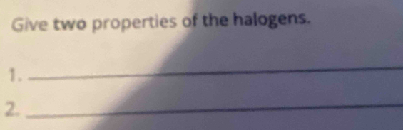 Give two properties of the halogens. 
1. 
_ 
2._