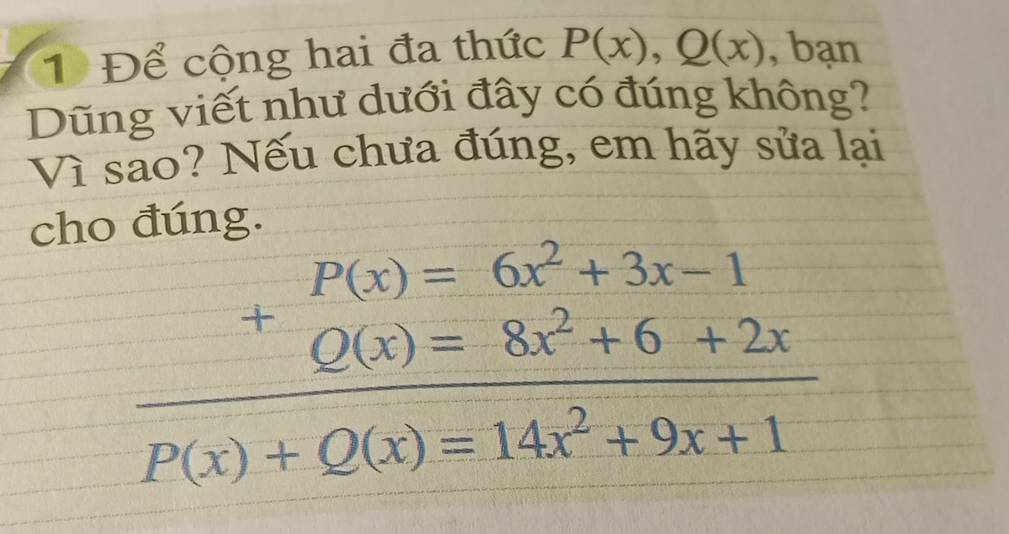 1 Để cộng hai đa thức P(x),Q(x) , bạn
Dũng viết như dưới đây có đúng không?
sqrt(1) sao? Nếu chưa đúng, em hãy sửa lại
cho đúng.
beginarrayr P(x)=6x^2+3x-1 Q(x)=8x^2+6+2x P(x)+Q(x)=14x^2+9x+1endarray