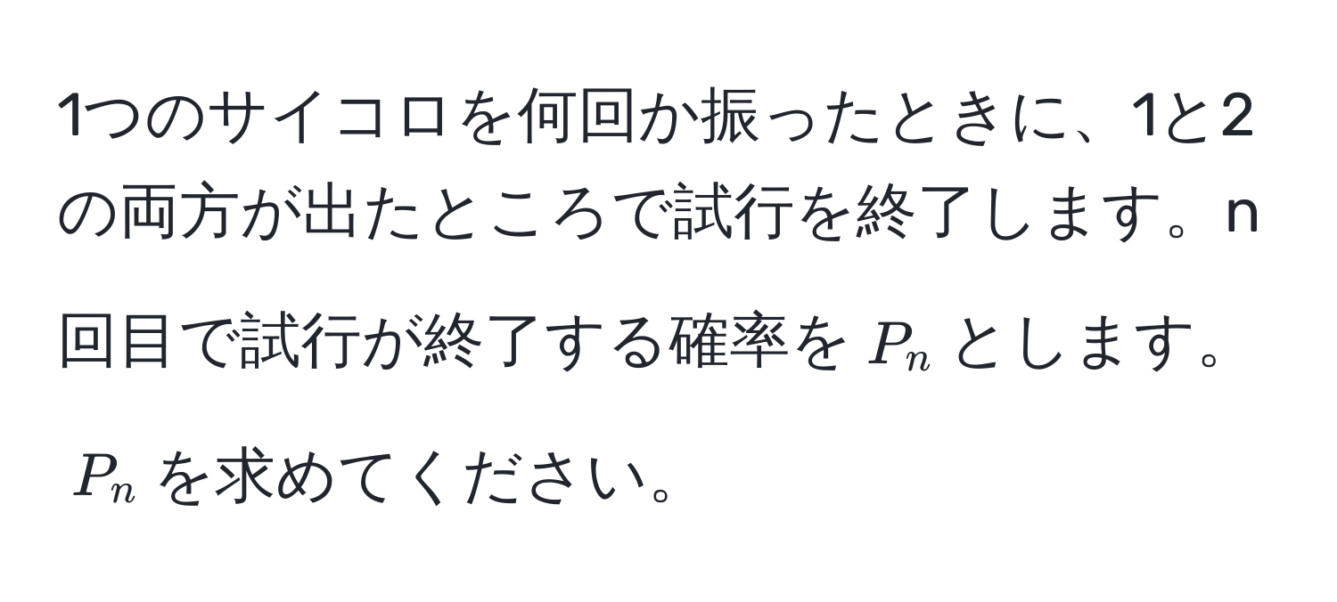 1つのサイコロを何回か振ったときに、1と2の両方が出たところで試行を終了します。n回目で試行が終了する確率を$P_n$とします。$P_n$を求めてください。