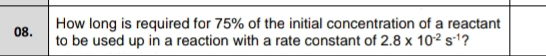 How long is required for 75% of the initial concentration of a reactant 
08. to be used up in a reaction with a rate constant of 2.8* 10^(-2)s^(-1) ?