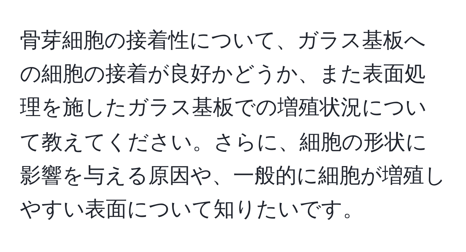 骨芽細胞の接着性について、ガラス基板への細胞の接着が良好かどうか、また表面処理を施したガラス基板での増殖状況について教えてください。さらに、細胞の形状に影響を与える原因や、一般的に細胞が増殖しやすい表面について知りたいです。