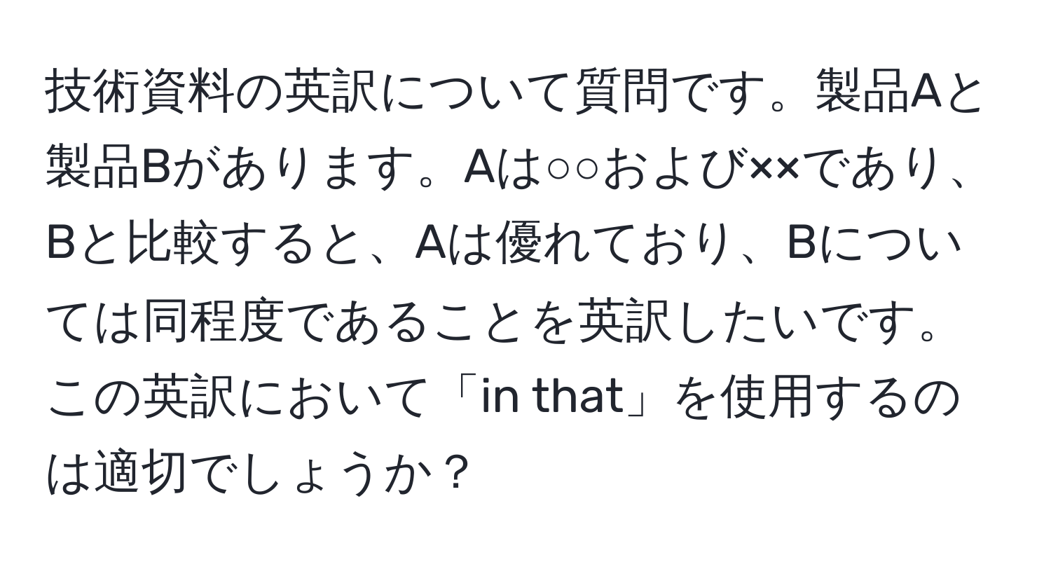 技術資料の英訳について質問です。製品Aと製品Bがあります。Aは○○および××であり、Bと比較すると、Aは優れており、Bについては同程度であることを英訳したいです。この英訳において「in that」を使用するのは適切でしょうか？