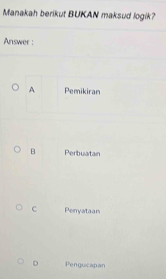 Manakah berikut BUKAN maksud logik?
Answer :
A Pemikiran
B Perbuatan
C Penyataan
D Pengucapan