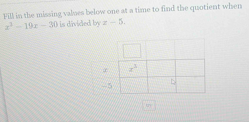 Fill in the missing values below one at a time to find the quotient when
x^3-19x-30 is divided by x-5.
x
-5
try