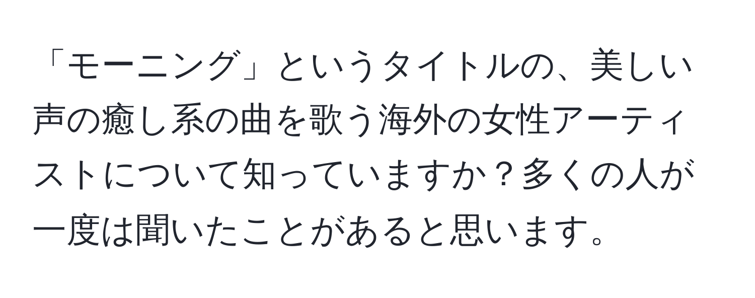 「モーニング」というタイトルの、美しい声の癒し系の曲を歌う海外の女性アーティストについて知っていますか？多くの人が一度は聞いたことがあると思います。