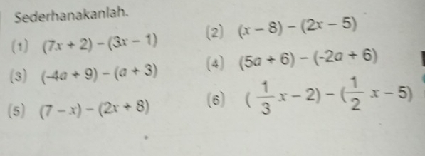 Sederhanakanlah. 
(1) (7x+2)-(3x-1) (2) (x-8)-(2x-5)
(3) (-4a+9)-(a+3) (4) (5a+6)-(-2a+6)
(5) (7-x)-(2x+8) (6) ( 1/3 x-2)-( 1/2 x-5)