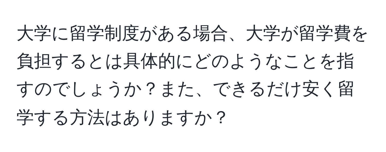 大学に留学制度がある場合、大学が留学費を負担するとは具体的にどのようなことを指すのでしょうか？また、できるだけ安く留学する方法はありますか？