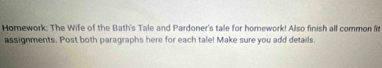 Homework: The Wife of the Bath's Tale and Pardoner's tale for homework! Also finish all common lit 
assignments. Post both paragraphs here for each tale! Make sure you add details.