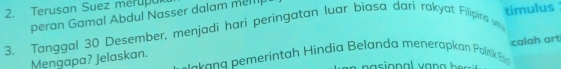 Terusan Suez mérupul 
peran Gamal Abdul Nasser dalam melll 
3. Tanggal 30 Desember, menjadi hari peringatan luar biasa dari rakyat Filipina n timulus 
Mengapa? Jelaskan. k a merintah india Belanda menerapkan Palak calah art