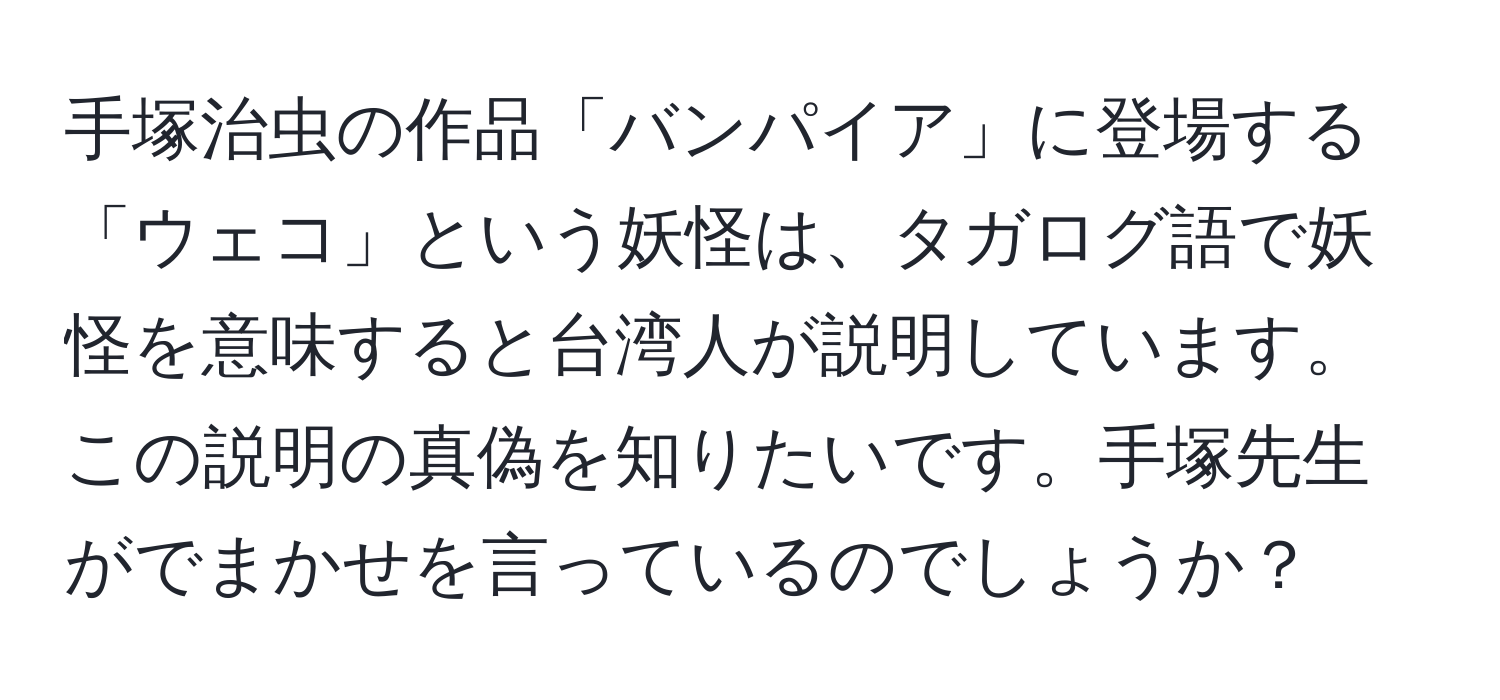 手塚治虫の作品「バンパイア」に登場する「ウェコ」という妖怪は、タガログ語で妖怪を意味すると台湾人が説明しています。この説明の真偽を知りたいです。手塚先生がでまかせを言っているのでしょうか？