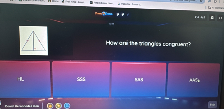 Horne Fruit Ninja | Juego.... Perpendicular Line ... G traductor - Buscar c...
All Bookmark
Strike # Shield 434 463 【 】
11/12
How are the triangles congruent?
HL SSS SAS AASL
Daniel Hernanadez leon Skip