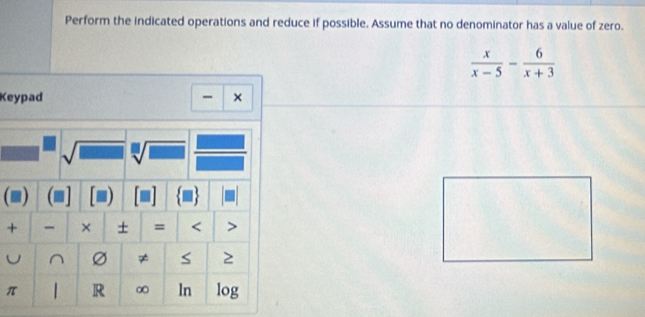 Perform the indicated operations and reduce if possible. Assume that no denominator has a value of zero.
 x/x-5 - 6/x+3 
Keypad - × 
J sqrt[□](□ ) 
(■) 
+ - × + = < 
U ^ ≠ S 2
π R ∞ ln log