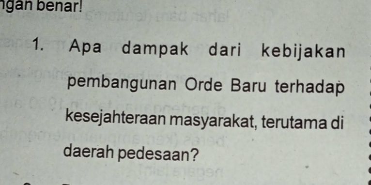 gan benar! 
1. Apa dampak dari kebijakan 
pembangunan Orde Baru terhadap 
kesejahteraan masyarakat, terutama di 
daerah pedesaan?