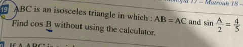 Matrouh 18 -
ABC is an isosceles triangle in which : AB=AC and sin  A/2 = 4/5 
Find cos B without using the calculator.