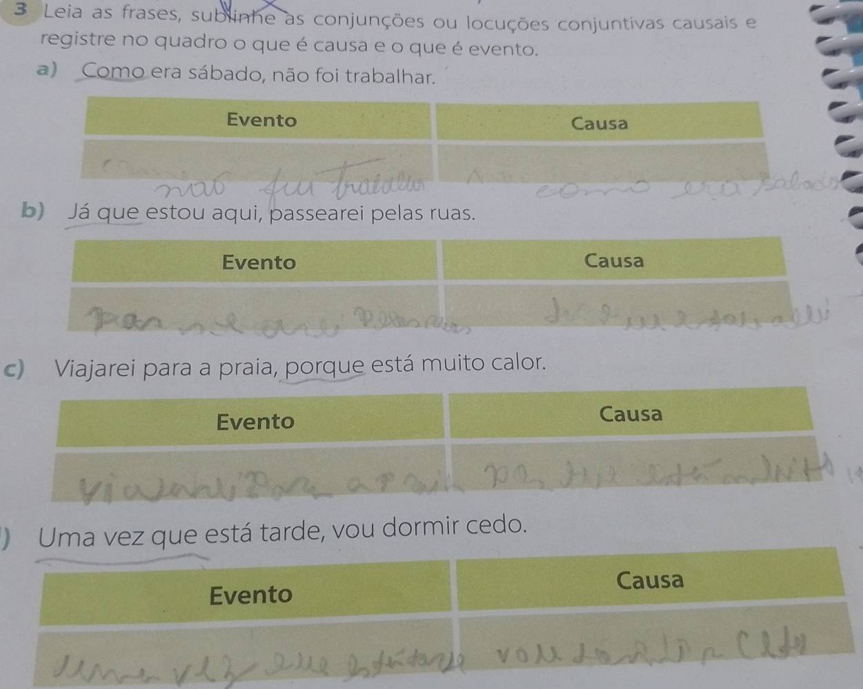 Leia as frases, sublinhe as conjunções ou locuções conjuntivas causais e 
registre no quadro o que é causa e o que é evento. 
a) Como era sábado, não foi trabalhar. 
b) Já que estou aqui, passearei pelas ruas. 
c) Viajarei para a praia, porque está muito calor. 
a vez que está tarde, vou dormir cedo.