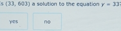 (33, 603) a solution to the equation y=33
yes no