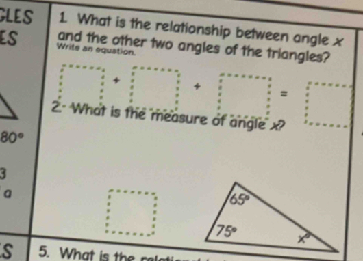 GLES 1. What is the relationship between angle x
and the other two angles of the triangles?
ES Write an equation.
□ +□ +□ =□
2. What is the measure of angle x
80°
3
a
s 5. What is the rel