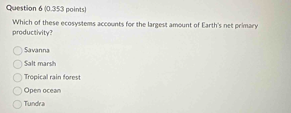 Which of these ecosystems accounts for the largest amount of Earth's net primary
productivity?
Savanna
Salt marsh
Tropical rain forest
Open ocean
Tundra