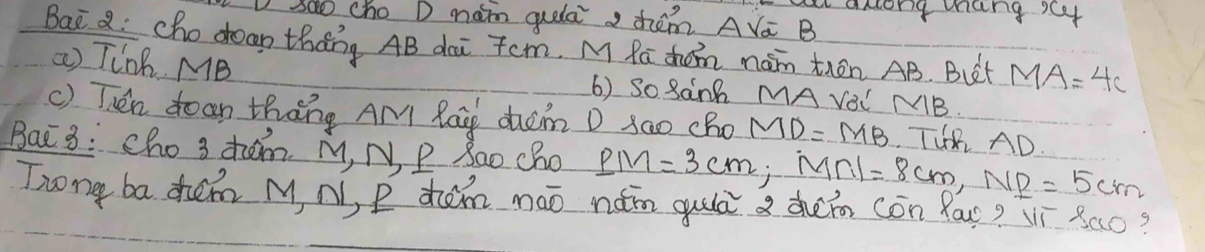 anlong mang y 
soo cho D maim quela a chem AVc B 
Bai a: cho deap thang AB dai Tcm. M Pa chem main thn AB. But MA=4c
() Tink. MB () So 8anh MA VOC MB
() Then doan thang AM la dim D sa0 cho MD=MB TUR AD. 
Bat 3: cho 3 zom M, N P Mao Cho _ P3cm; MN=8cm, N=5c=5cm
Zrong ba chem M, N, P tem máo nàn gulā a chein cón Ra? Ví 8a0?