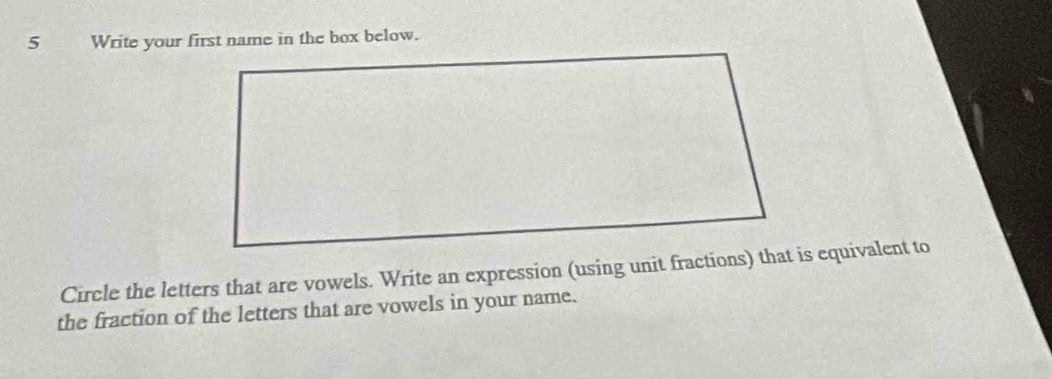 Write your first name in the box below. 
Circle the letters that are vowels. Write an expression (using unit fractions) that is equivalent to 
the fraction of the letters that are vowels in your name.