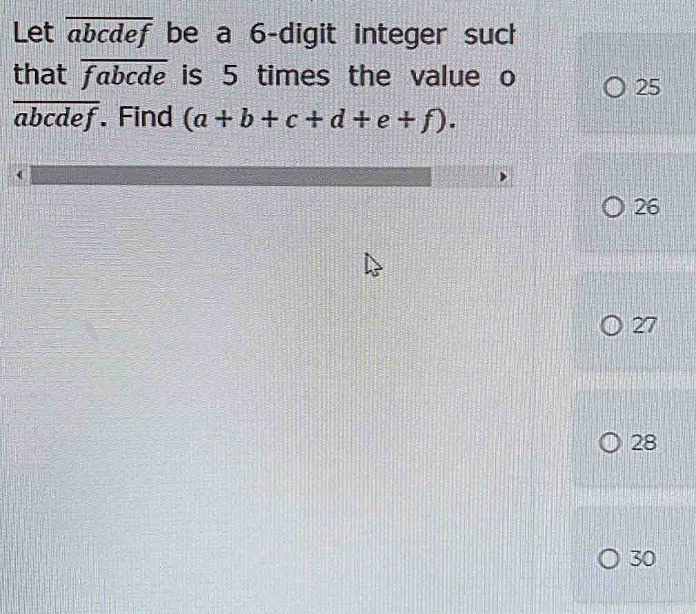 Let overline abcdef be a 6 -digit integer such
that overline fabcde is 5 times the value o
25
overline abcdef. Find (a+b+c+d+e+f).
26
27
28
30