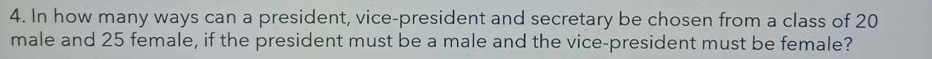 In how many ways can a president, vice-president and secretary be chosen from a class of 20
male and 25 female, if the president must be a male and the vice-president must be female?