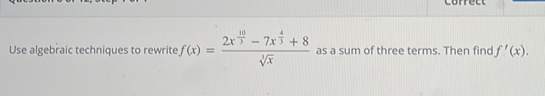 Correct 
Use algebraic techniques to rewrite f(x)=frac 2x^(frac 10)3-7x^(frac 4)3+8sqrt[3](x) as a sum of three terms. Then find f'(x).