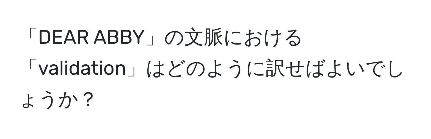 「DEAR ABBY」の文脈における「validation」はどのように訳せばよいでしょうか？