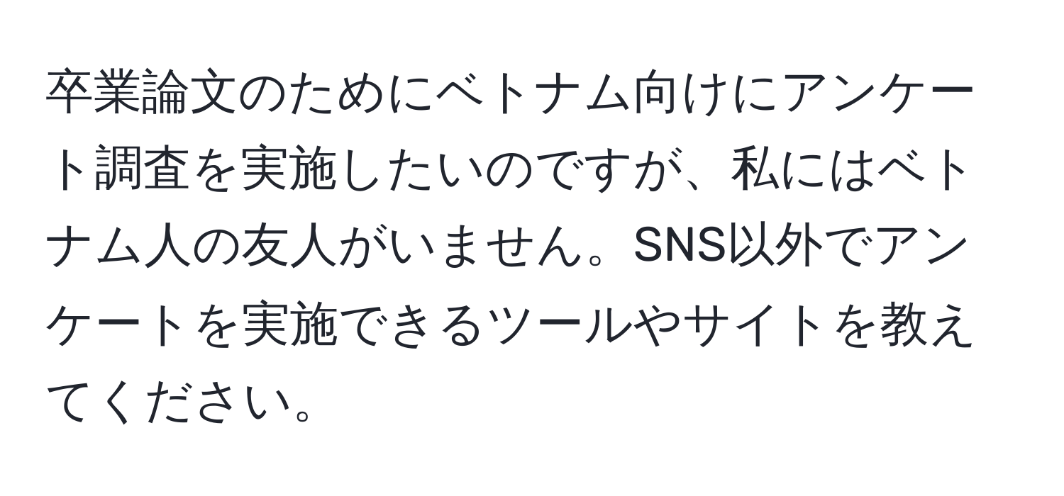 卒業論文のためにベトナム向けにアンケート調査を実施したいのですが、私にはベトナム人の友人がいません。SNS以外でアンケートを実施できるツールやサイトを教えてください。