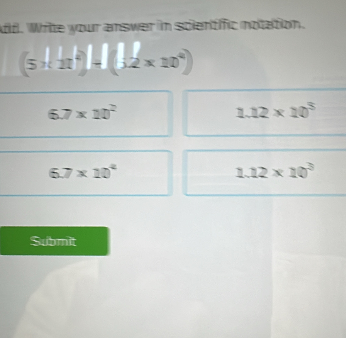 Write your answer in scientific notation.
(5^(frac 1)2x^(frac 1)2)^frac 12* 10^(frac 1)52^(frac 1)2)
6.7* 10^2
1.12* 10^5
6.7* 10^4
1.12* 10^3
Submit