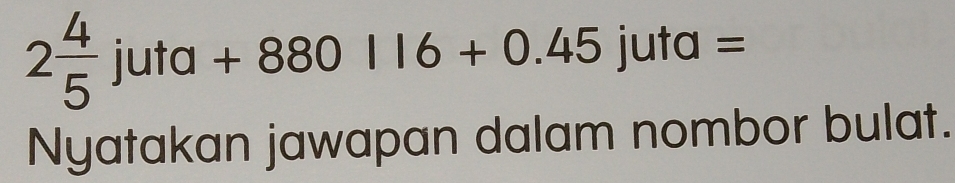 2 4/5 juta+880116+0.45juta=
Nyatakan jawapan dalam nombor bulat.