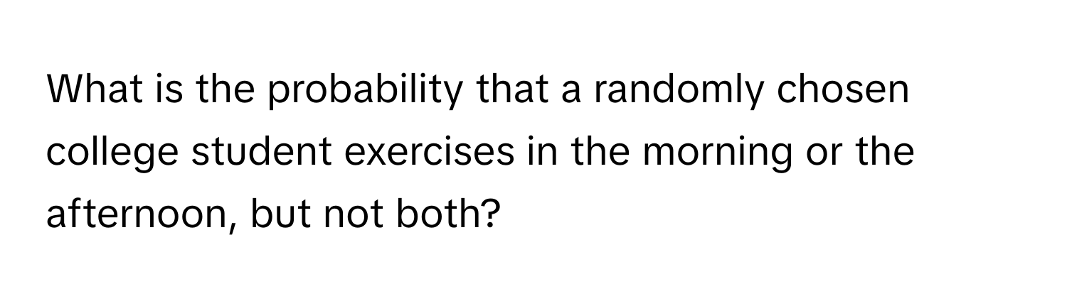 What is the probability that a randomly chosen college student exercises in the morning or the afternoon, but not both?